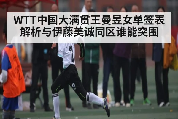 WTT中国大满贯王曼昱女单签表解析与伊藤美诚同区谁能突围（kaiyun）
