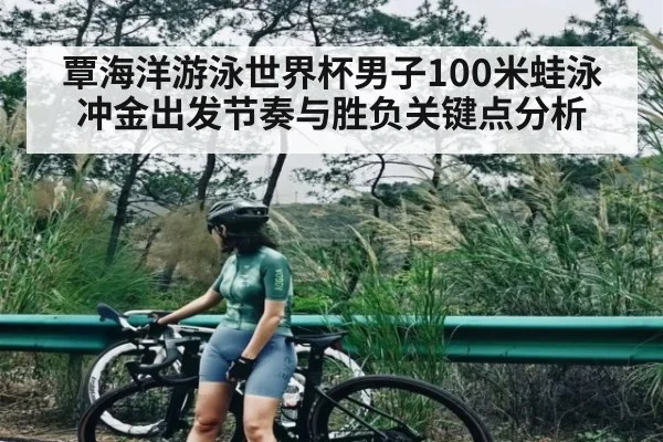 覃海洋游泳世界杯男子100米蛙泳冲金出发节奏与胜负关键点分析（kaiyun）