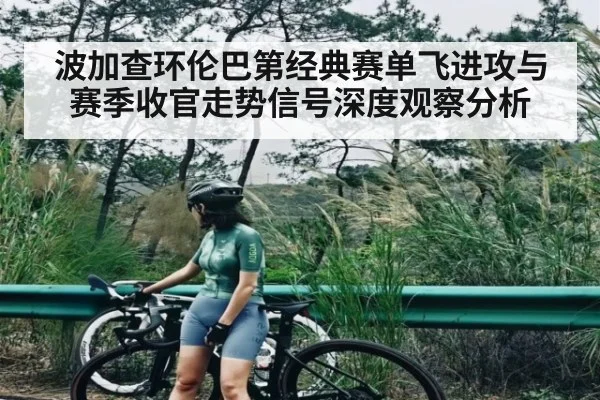 波加查环伦巴第经典赛单飞进攻与赛季收官走势信号深度观察分析