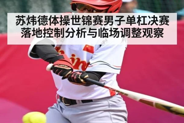 苏炜德体操世锦赛男子单杠决赛落地控制分析与临场调整观察